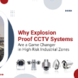 Why Explosion Proof CCTV Systems Are a Game Changer in High Risk Industrial Zones
