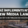 UAE Implements New Media Law: Fines Up to Dh1 Million for Violations