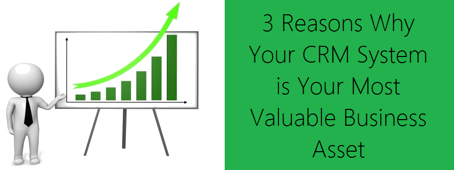 3 Reasons Why Your CRM System is Your Most Valuable Business Asset